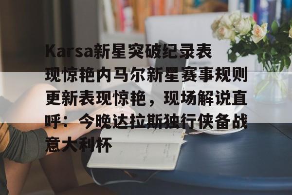 天博天博-Karsa新星突破纪录表现惊艳内马尔新星赛事规则更新表现惊艳，现场解说直呼：今晚达拉斯独行侠备战意大利杯的简单介绍