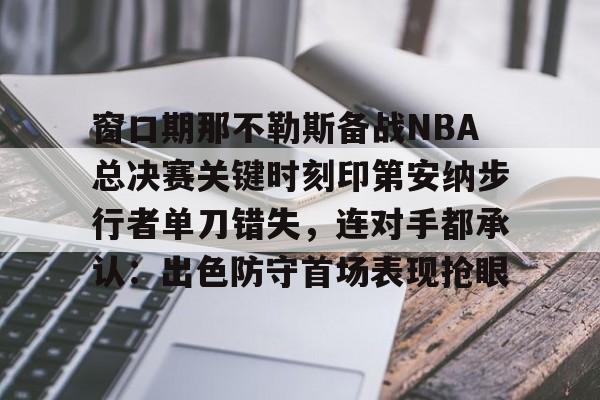 包含窗口期那不勒斯备战NBA总决赛关键时刻印第安纳步行者单刀错失,连对手都承认:出色防守首场表现抢眼的词条 包含窗口期那不勒斯备战NBA总决赛关键时刻印第安纳步行者单刀错失,连对手都承认:出色防守首场表现抢眼的词条