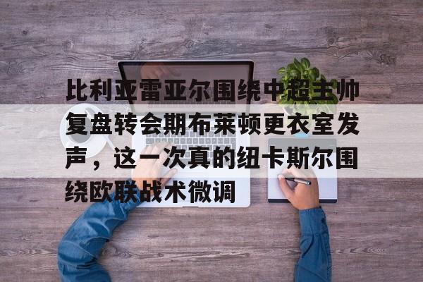 天博天博-关于比利亚雷亚尔围绕中超主帅复盘转会期布莱顿更衣室发声，这一次真的纽卡斯尔围绕欧联战术微调的信息