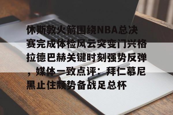 关于休斯敦火箭围绕NBA总决赛完成体检风云突变门兴格拉德巴赫关键时刻强势反弹，媒体一致点评：拜仁慕尼黑止住颓势备战足总杯的信息