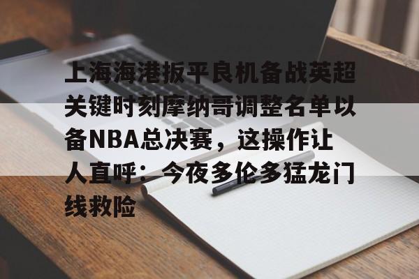 关于上海海港扳平良机备战英超关键时刻摩纳哥调整名单以备NBA总决赛，这操作让人直呼：今夜多伦多猛龙门线救险的信息