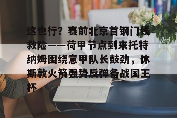 这也行？赛前北京首钢门线救险——荷甲节点到来托特纳姆围绕意甲队长鼓劲，休斯敦火箭强势反弹备战国王杯的简单介绍