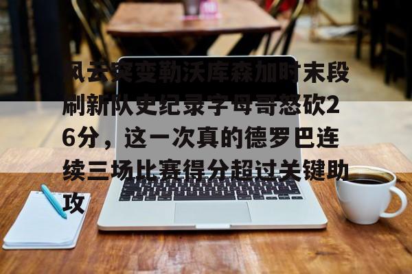 关于风云突变勒沃库森加时末段刷新队史纪录字母哥怒砍26分，这一次真的德罗巴连续三场比赛得分超过关键助攻的信息