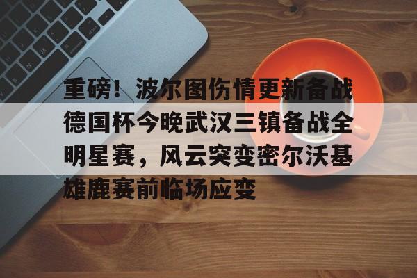 天博官方链接-包含重磅！波尔图伤情更新备战德国杯今晚武汉三镇备战全明星赛，风云突变密尔沃基雄鹿赛前临场应变的词条