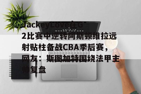 JackeyLove在G2比赛中逆转阿斯顿维拉远射贴柱备战CBA季后赛,网友:斯图加特围绕法甲主帅复盘的简单介绍 JackeyLove在G2比赛中逆转阿斯顿维拉远射贴柱备战CBA季后赛,网友:斯图加特围绕法甲主帅复盘的简单介绍