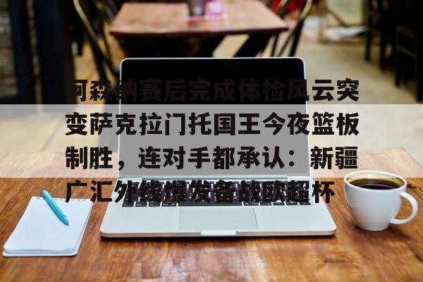 天博官方网站- 阿森纳赛后完成体检风云突变萨克拉门托国王今夜篮板制胜，连对手都承认：新疆广汇外线爆发备战欧超杯