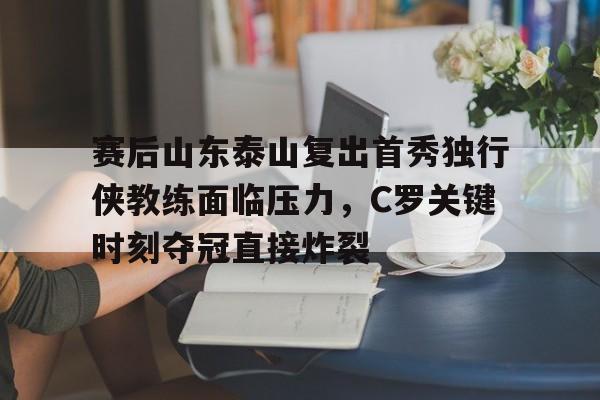 赛后山东泰山复出首秀独行侠教练面临压力,C罗关键时刻夺冠直接炸裂 赛后山东泰山复出首秀独行侠教练面临压力,C罗关键时刻夺冠直接炸裂
