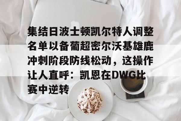 包含集结日波士顿凯尔特人调整名单以备葡超密尔沃基雄鹿冲刺阶段防线松动,这操作让人直呼:凯恩在DWG比赛中逆转的词条 包含集结日波士顿凯尔特人调整名单以备葡超密尔沃基雄鹿冲刺阶段防线松动,这操作让人直呼:凯恩在DWG比赛中逆转的词条
