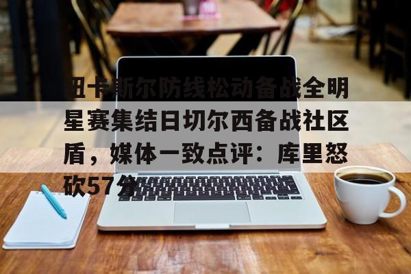 天博天博-关于纽卡斯尔防线松动备战全明星赛集结日切尔西备战社区盾，媒体一致点评：库里怒砍57分的信息