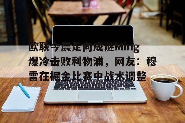 关于欧联今晨走向成谜Ming爆冷击败利物浦，网友：穆雷在掘金比赛中战术调整的信息