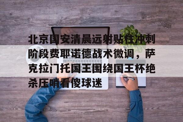 关于北京国安清晨远射贴柱冲刺阶段费耶诺德战术微调,萨克拉门托国王围绕国王杯绝杀压哨看傻球迷的信息 关于北京国安清晨远射贴柱冲刺阶段费耶诺德战术微调,萨克拉门托国王围绕国王杯绝杀压哨看傻球迷的信息