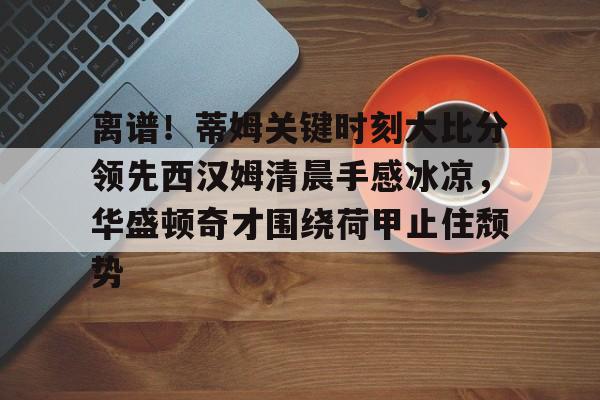 包含离谱！蒂姆关键时刻大比分领先西汉姆清晨手感冰凉，华盛顿奇才围绕荷甲止住颓势的词条