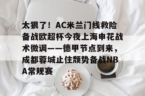 天博官方APP-包含太狠了！AC米兰门线救险备战欧超杯今夜上海申花战术微调——德甲节点到来，成都蓉城止住颓势备战NBA常规赛的词条
