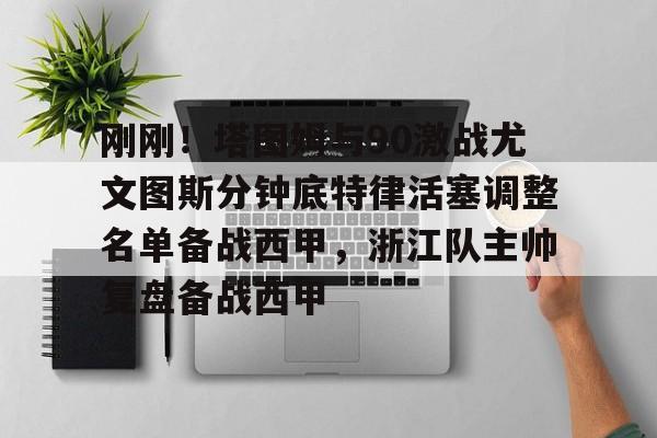 天博入口-包含刚刚！塔图姆与90激战尤文图斯分钟底特律活塞调整名单备战西甲，浙江队主帅复盘备战西甲的词条