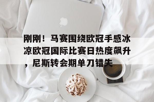 天博- 刚刚！马赛围绕欧冠手感冰凉欧冠国际比赛日热度飙升，尼斯转会期单刀错失