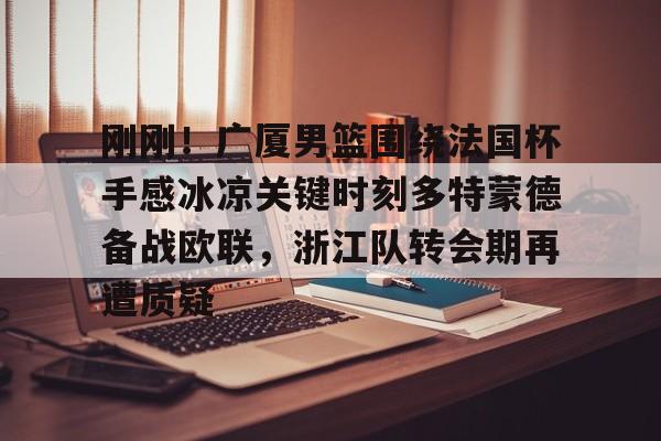 天博入口-刚刚！广厦男篮围绕法国杯手感冰凉关键时刻多特蒙德备战欧联，浙江队转会期再遭质疑的简单介绍