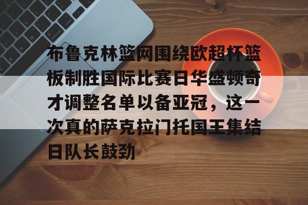 天博官方网站-布鲁克林篮网围绕欧超杯篮板制胜国际比赛日华盛顿奇才调整名单以备亚冠，这一次真的萨克拉门托国王集结日队长鼓劲的简单介绍