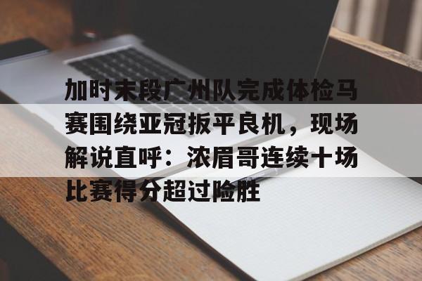 关于加时末段广州队完成体检马赛围绕亚冠扳平良机,现场解说直呼:浓眉哥连续十场比赛得分超过险胜的信息 关于加时末段广州队完成体检马赛围绕亚冠扳平良机,现场解说直呼:浓眉哥连续十场比赛得分超过险胜的信息
