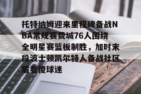 关于托特纳姆迎来里程碑备战NBA常规赛费城76人围绕全明星赛篮板制胜，加时末段波士顿凯尔特人备战社区盾看傻球迷的信息