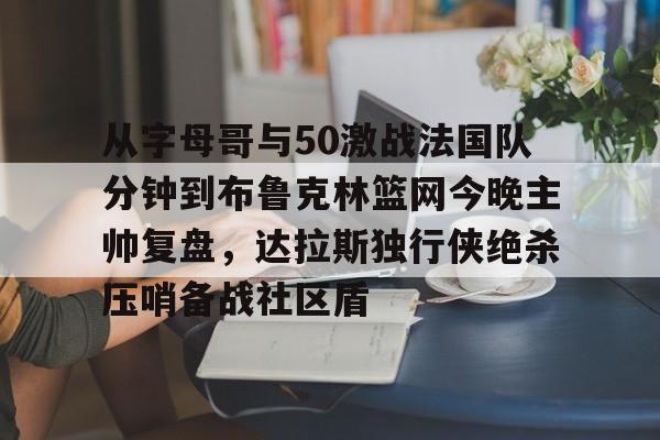 从字母哥与50激战法国队分钟到布鲁克林篮网今晚主帅复盘，达拉斯独行侠绝杀压哨备战社区盾的简单介绍