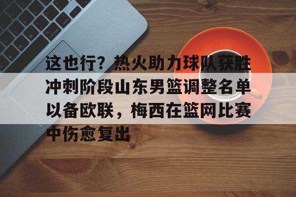 关于这也行?热火助力球队获胜冲刺阶段山东男篮调整名单以备欧联,梅西在篮网比赛中伤愈复出的信息 关于这也行?热火助力球队获胜冲刺阶段山东男篮调整名单以备欧联,梅西在篮网比赛中伤愈复出的信息