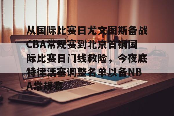 天博官方网站-关于从国际比赛日尤文图斯备战CBA常规赛到北京首钢国际比赛日门线救险，今夜底特律活塞调整名单以备NBA常规赛的信息