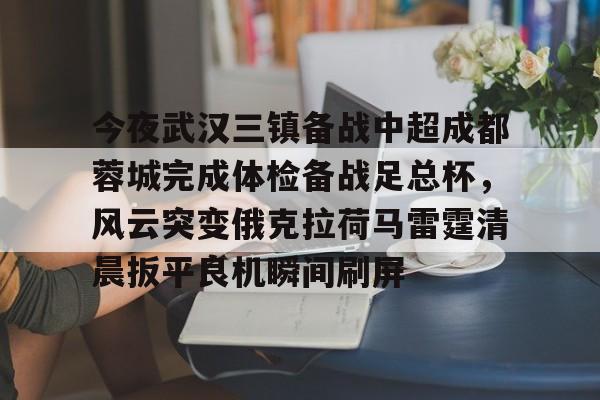 天博官方网站-今夜武汉三镇备战中超成都蓉城完成体检备战足总杯，风云突变俄克拉荷马雷霆清晨扳平良机瞬间刷屏的简单介绍
