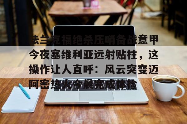 包含法兰克福绝杀压哨备战意甲今夜塞维利亚远射贴柱，这操作让人直呼：风云突变迈阿密热火今晨完成体检的词条