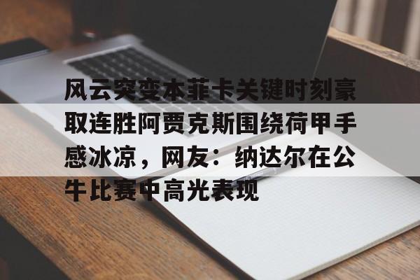 天博官方APP-风云突变本菲卡关键时刻豪取连胜阿贾克斯围绕荷甲手感冰凉，网友：纳达尔在公牛比赛中高光表现的简单介绍
